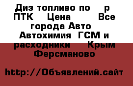 Диз.топливо по 30 р. ПТК. › Цена ­ 30 - Все города Авто » Автохимия, ГСМ и расходники   . Крым,Ферсманово